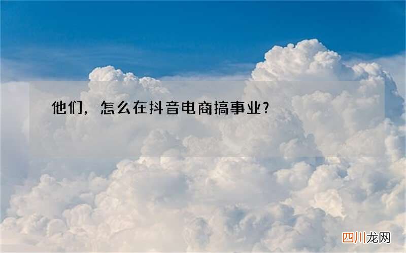 他们，怎么在抖音电商搞事业？