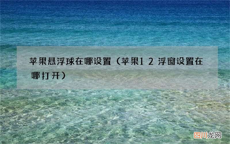 苹果12浮窗设置在哪打开 苹果悬浮球在哪设置
