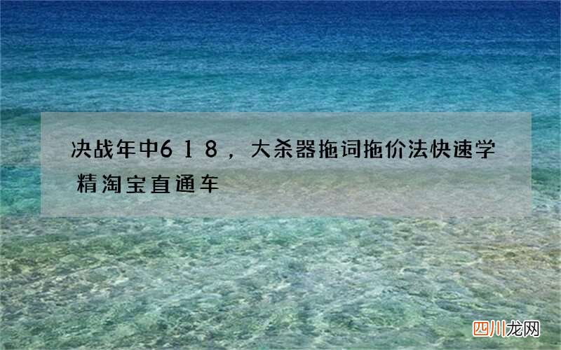 决战年中618，大杀器拖词拖价法快速学精淘宝直通车