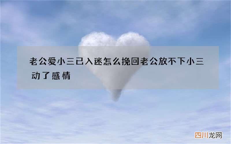 老公爱小三已入迷怎么挽回 老公放不下小三动了感情