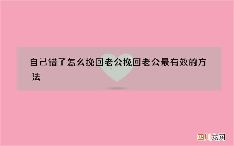 自己错了怎么挽回老公 挽回老公最有效的方法