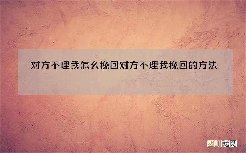 对方不理我怎么挽回 对方不理我挽回的方法