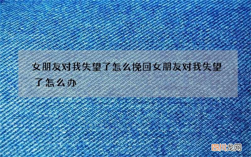女朋友对我失望了怎么挽回 女朋友对我失望了怎么办
