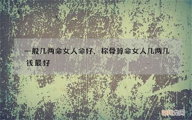 一般几两命女人命好，称骨算命女人几两几钱最好