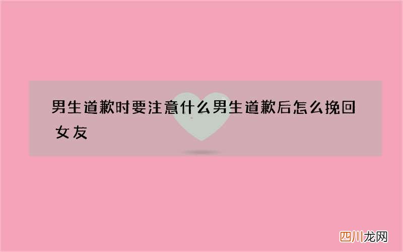 男生道歉时要注意什么 男生道歉后怎么挽回女友