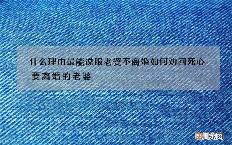 什么理由最能说服老婆不离婚 如何劝回死心要离婚的老婆