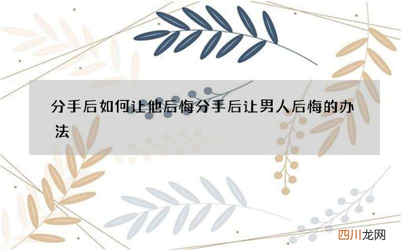 分手后如何让他后悔 分手后让男人后悔的办法