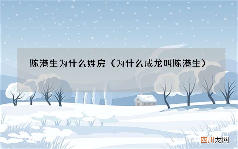 为什么成龙叫陈港生 陈港生为什么姓房