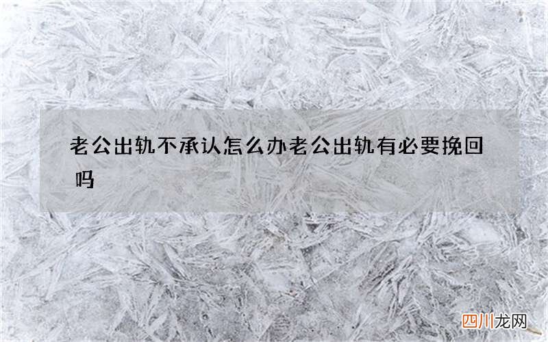老公出轨不承认怎么办 老公出轨有必要挽回吗