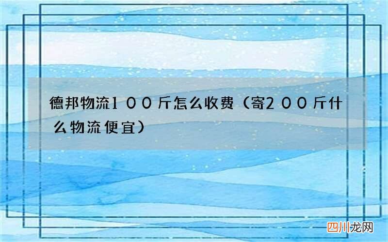 寄200斤什么物流便宜 德邦物流100斤怎么收费