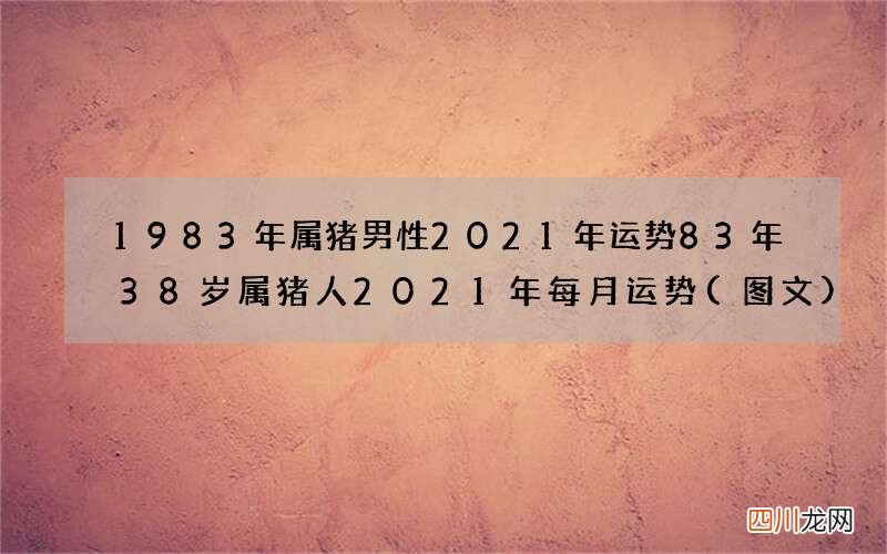 图文 1983年属猪男性2021年运势83年38岁属猪人2021年每月运势