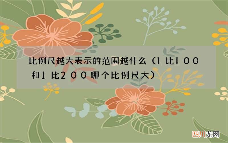 1比100和1比200哪个比例尺大 比例尺越大表示的范围越什么