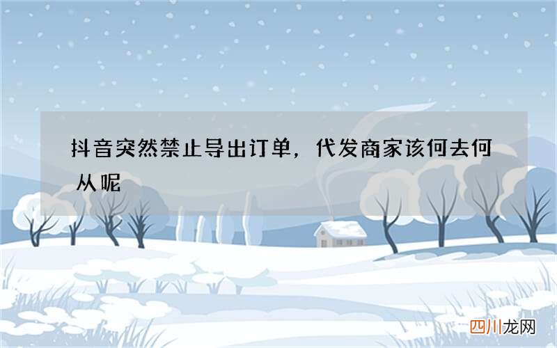 抖音突然禁止导出订单，代发商家该何去何从呢