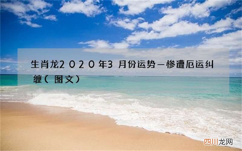 图文 生肖龙2020年3月份运势—惨遭厄运纠缠