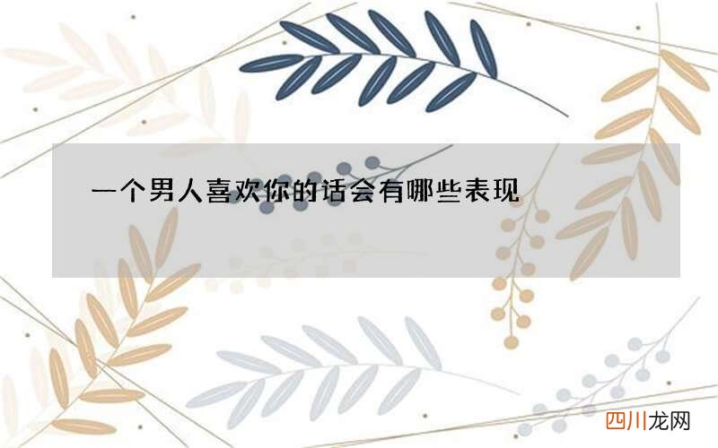 一个男人喜欢你的话会有哪些表现