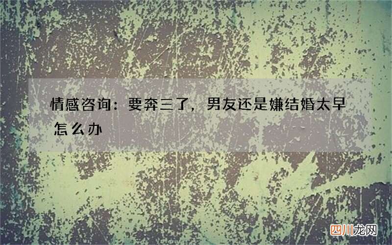 情感咨询：要奔三了，男友还是嫌结婚太早怎么办