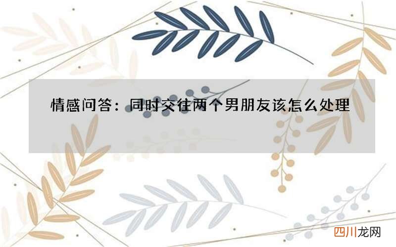 情感问答：同时交往两个男朋友该怎么处理