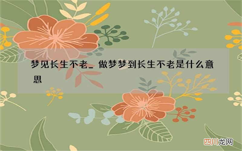 梦见长生不老_做梦梦到长生不老是什么意思