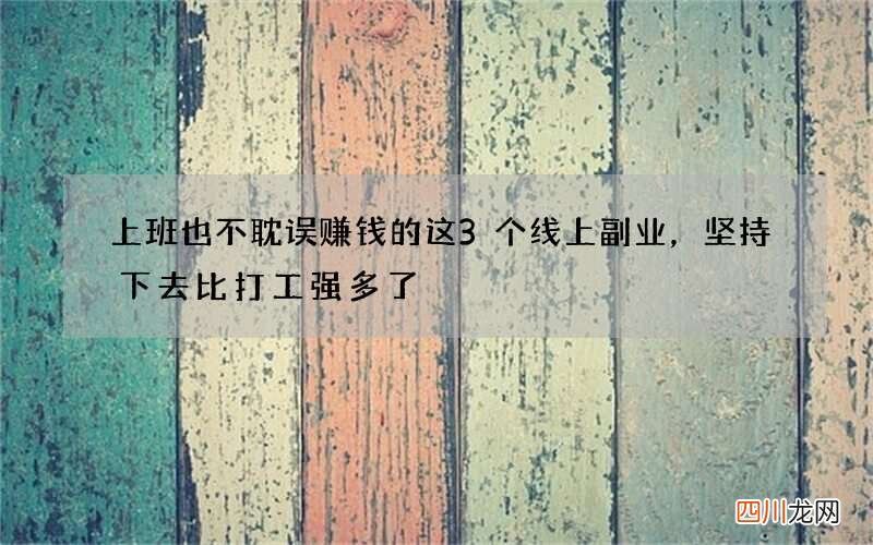 上班也不耽误赚钱的这3个线上副业，坚持下去比打工强多了