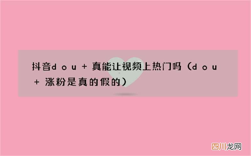dou+涨粉是真的假的 抖音dou+真能让视频上热门吗