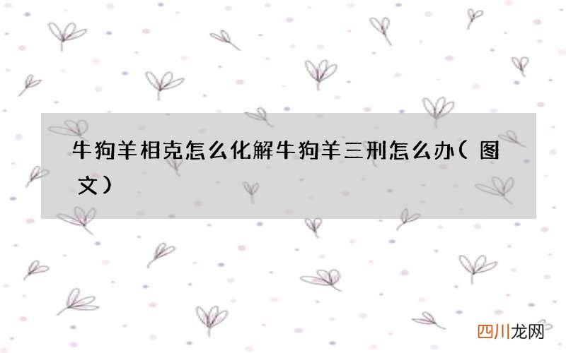 图文 牛狗羊相克怎么化解 牛狗羊三刑怎么办
