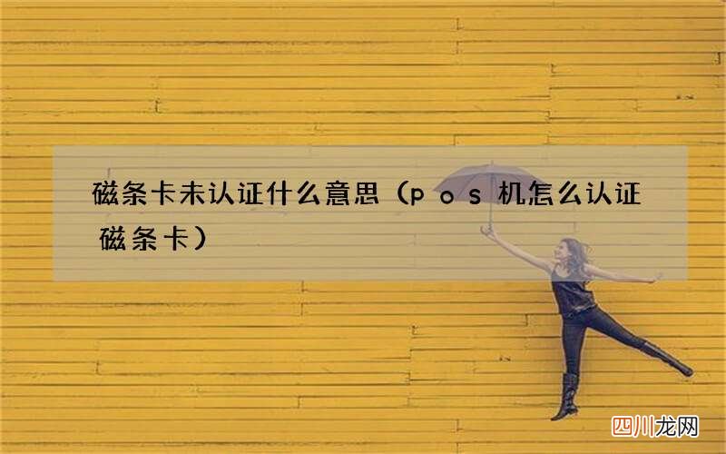 pos机怎么认证磁条卡 磁条卡未认证什么意思