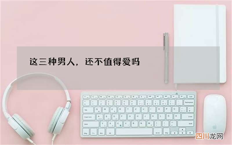 这三种男人，还不值得爱吗