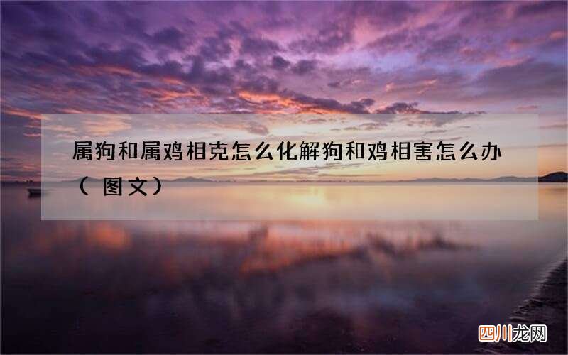 图文 属狗和属鸡相克怎么化解狗和鸡相害怎么办