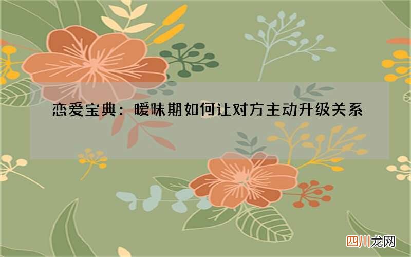 恋爱宝典：暧昧期如何让对方主动升级关系