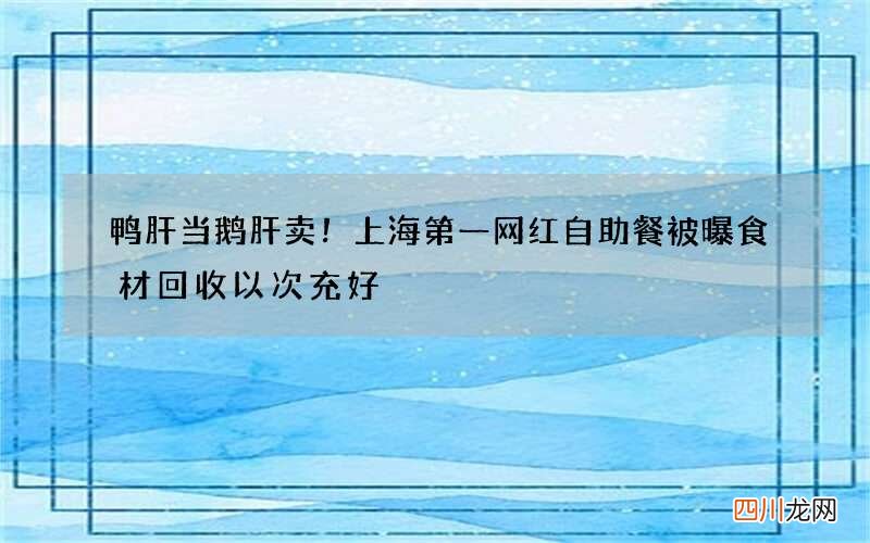 鸭肝当鹅肝卖！上海第一网红自助餐被曝食材回收以次充好