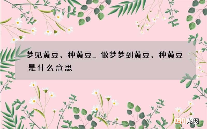 梦见黄豆、种黄豆_做梦梦到黄豆、种黄豆是什么意思