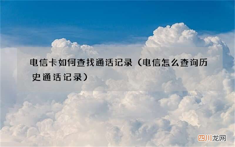 电信怎么查询历史通话记录 电信卡如何查找通话记录