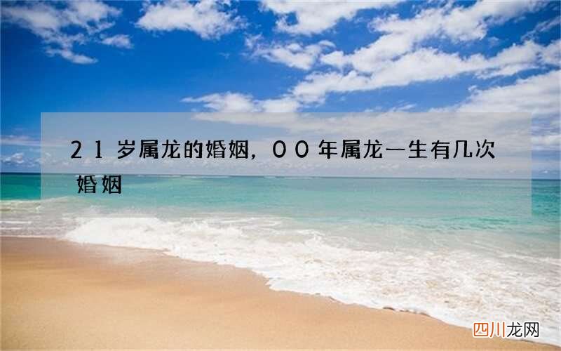 21岁属龙的婚姻，00年属龙一生有几次婚姻