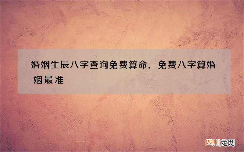 婚姻生辰八字查询免费算命，免费八字算婚姻最准