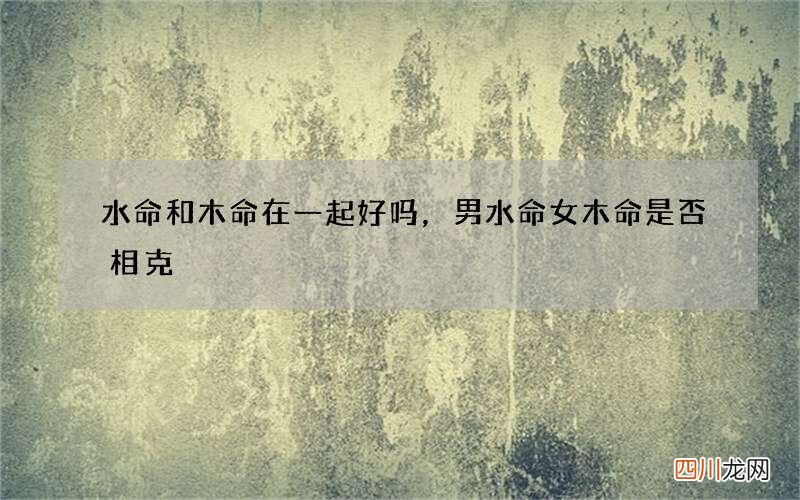 水命和木命在一起好吗，男水命女木命是否相克