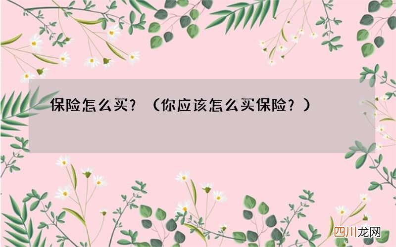 你应该怎么买保险？ 保险怎么买？