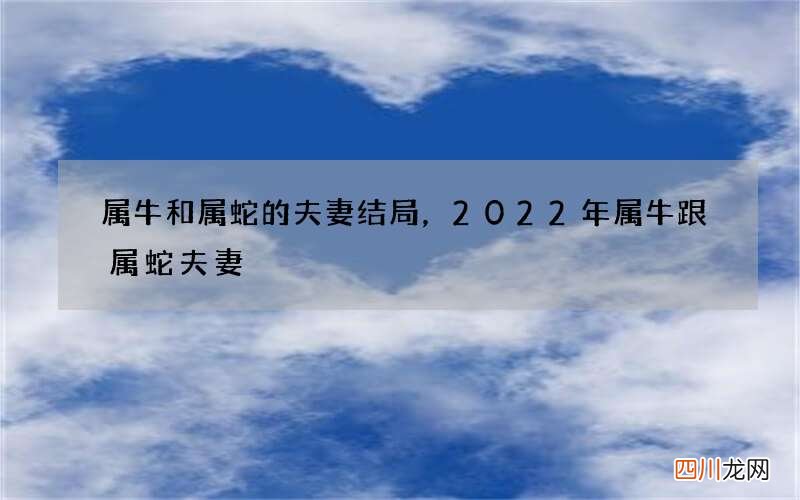 属牛和属蛇的夫妻结局，2022 年属牛跟属蛇夫妻