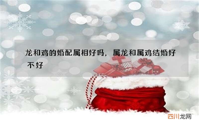 龙和鸡的婚配属相好吗，属龙和属鸡结婚好不好