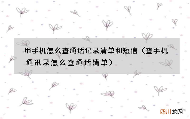 查手机通讯录怎么查通话清单 用手机怎么查通话记录清单和短信