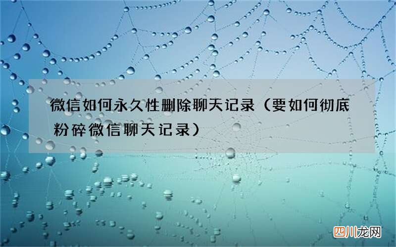要如何彻底粉碎微信聊天记录 微信如何永久性删除聊天记录