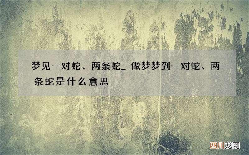 梦见一对蛇、两条蛇_做梦梦到一对蛇、两条蛇是什么意思