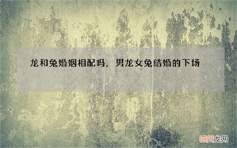 龙和兔婚姻相配吗，男龙女兔结婚的下场