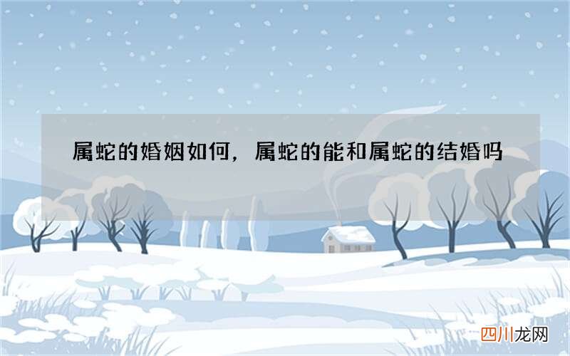 属蛇的婚姻如何，属蛇的能和属蛇的结婚吗
