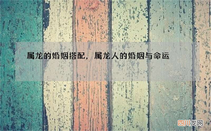 属龙的婚姻搭配，属龙人的婚姻与命运