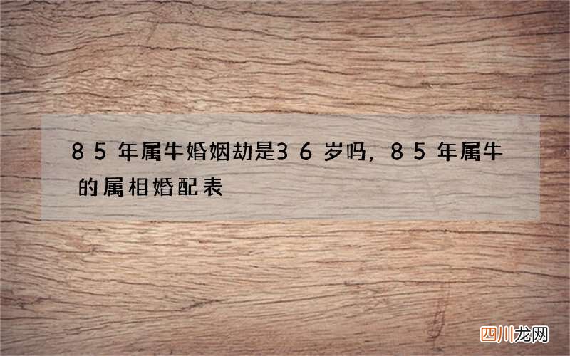 85年属牛婚姻劫是36岁吗，85年属牛的属相婚配表