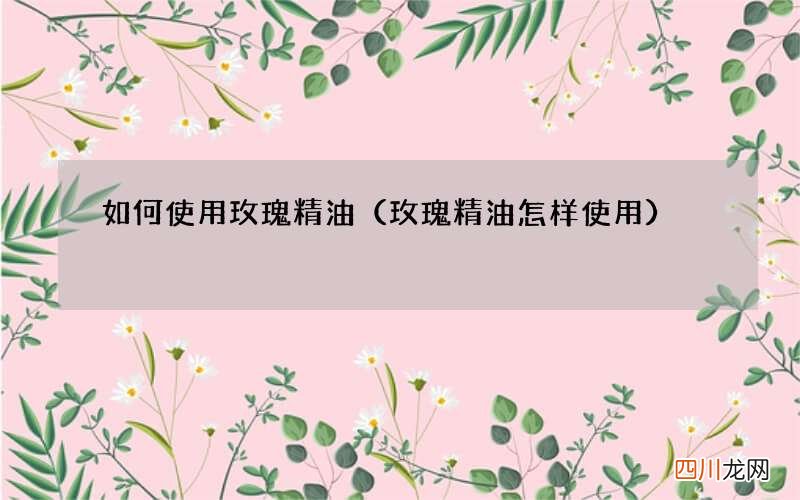 玫瑰精油怎样使用 如何使用玫瑰精油