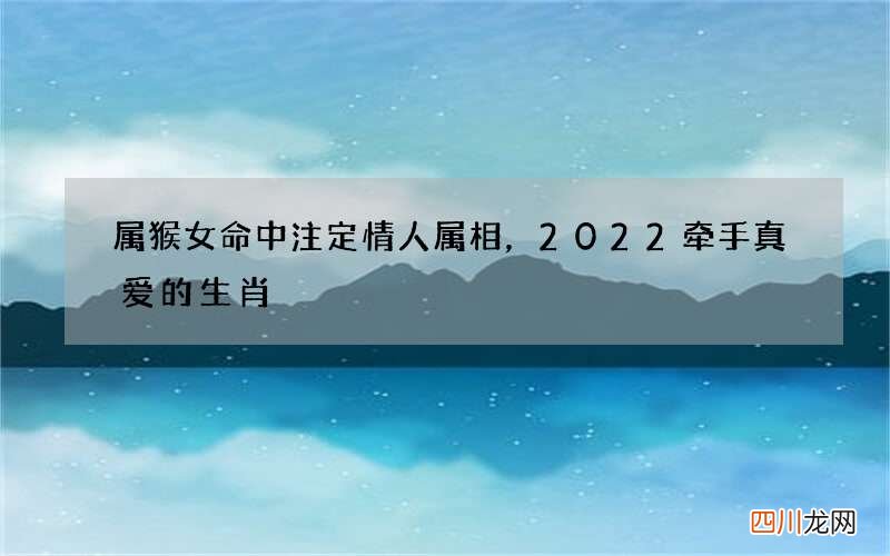 属猴女命中注定情人属相，2022 牵手真爱的生肖