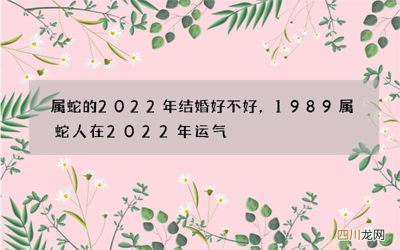 属蛇的2022年结婚好不好，1989属蛇人在2022年运气