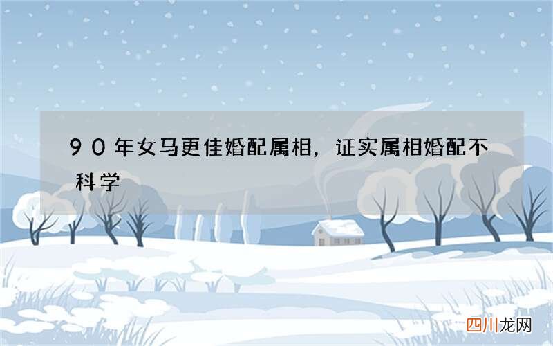 90年女马更佳婚配属相，证实属相婚配不科学