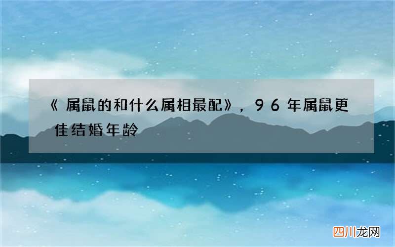 《属鼠的和什么属相最配》，96年属鼠更佳结婚年龄